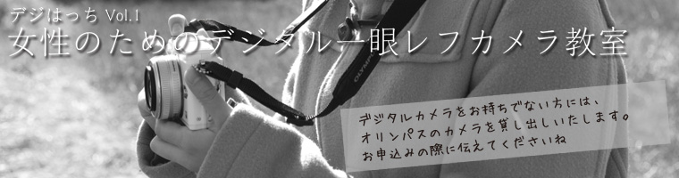 デジはっちVol.1 「女性のためのデジタル一眼レフカメラ教室」 デジはっちVol.1 「女性のためのデジタル一眼レフカメラ教室」